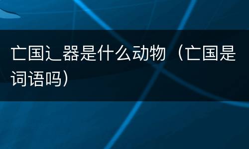 亡国辶器是什么动物（亡国是词语吗）