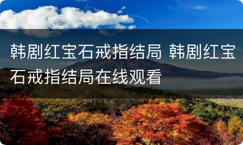 韩剧红宝石戒指结局 韩剧红宝石戒指结局在线观看