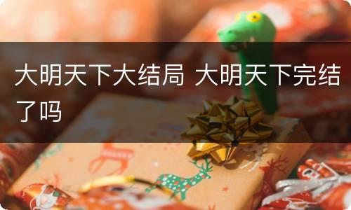 大明天下大结局 大明天下完结了吗