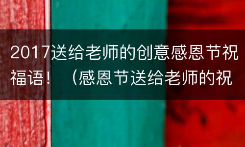 2017送给老师的创意感恩节祝福语！（感恩节送给老师的祝福语简单的）