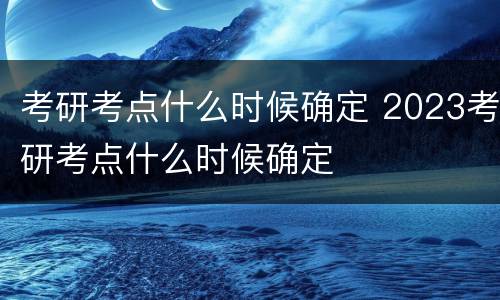 考研考点什么时候确定 2023考研考点什么时候确定