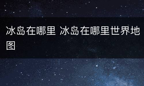 冰岛在哪里 冰岛在哪里世界地图
