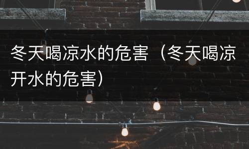 冬天喝凉水的危害（冬天喝凉开水的危害）