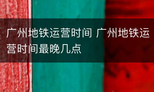 广州地铁运营时间 广州地铁运营时间最晚几点