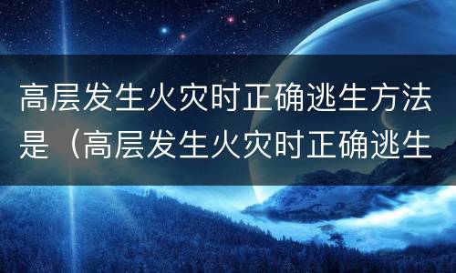 高层发生火灾时正确逃生方法是（高层发生火灾时正确逃生方法是什么）