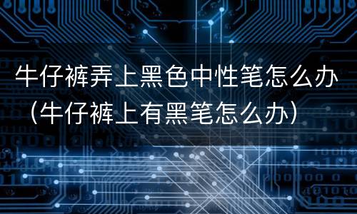 牛仔裤弄上黑色中性笔怎么办（牛仔裤上有黑笔怎么办）