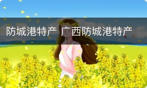 防城港特产 广西防城港特产