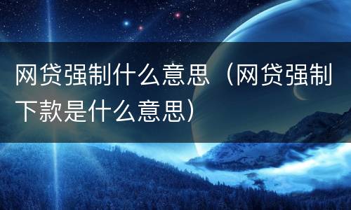 网贷强制什么意思（网贷强制下款是什么意思）