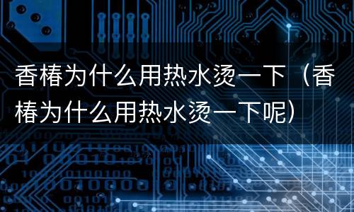 香椿为什么用热水烫一下（香椿为什么用热水烫一下呢）