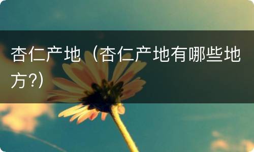 杏仁产地（杏仁产地有哪些地方?）