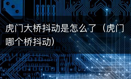 虎门大桥抖动是怎么了（虎门哪个桥抖动）
