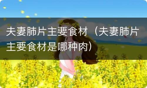 夫妻肺片主要食材（夫妻肺片主要食材是哪种肉）