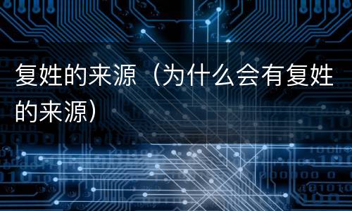 复姓的来源（为什么会有复姓的来源）