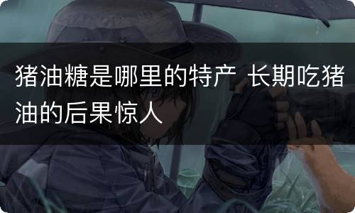 猪油糖是哪里的特产 长期吃猪油的后果惊人