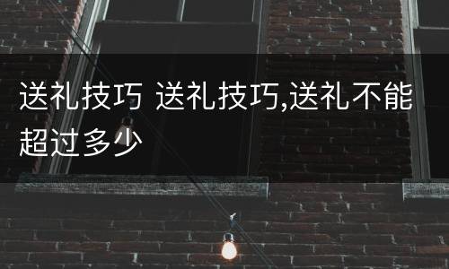送礼技巧 送礼技巧,送礼不能超过多少