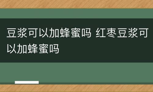 豆浆可以加蜂蜜吗 红枣豆浆可以加蜂蜜吗