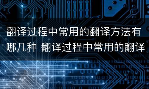 翻译过程中常用的翻译方法有哪几种 翻译过程中常用的翻译方法有哪几种英文