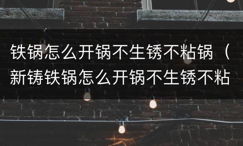 铁锅怎么开锅不生锈不粘锅（新铸铁锅怎么开锅不生锈不粘锅）