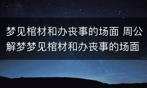 梦见棺材和办丧事的场面 周公解梦梦见棺材和办丧事的场面