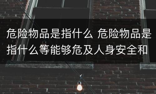 危险物品是指什么 危险物品是指什么等能够危及人身安全和财务安全的物品