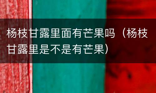 杨枝甘露里面有芒果吗（杨枝甘露里是不是有芒果）
