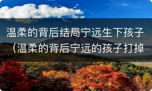温柔的背后结局宁远生下孩子（温柔的背后宁远的孩子打掉了吗）