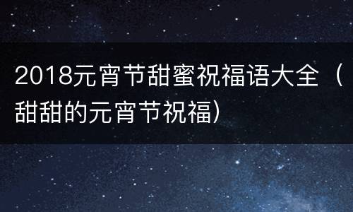2018元宵节甜蜜祝福语大全（甜甜的元宵节祝福）