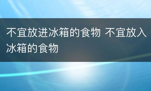不宜放进冰箱的食物 不宜放入冰箱的食物