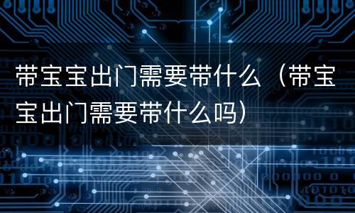 带宝宝出门需要带什么（带宝宝出门需要带什么吗）