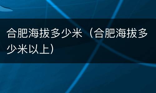 合肥海拔多少米（合肥海拔多少米以上）