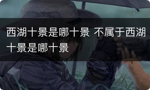 西湖十景是哪十景 不属于西湖十景是哪十景