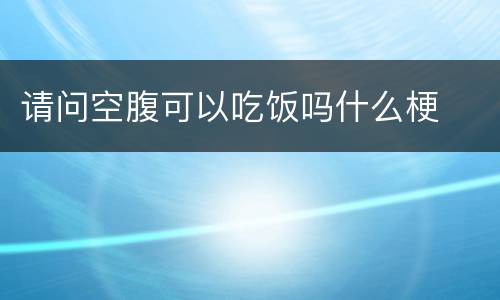 请问空腹可以吃饭吗什么梗