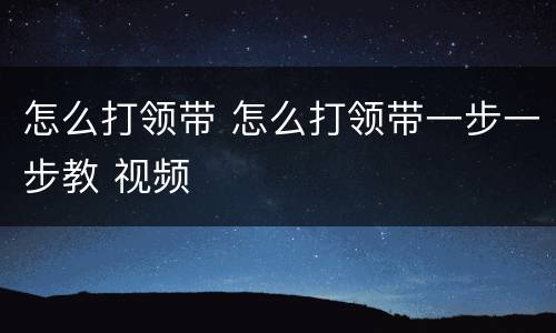 怎么打领带 怎么打领带一步一步教 视频
