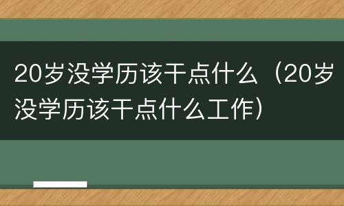 20岁没学历该干点什么（20岁没学历该干点什么工作）