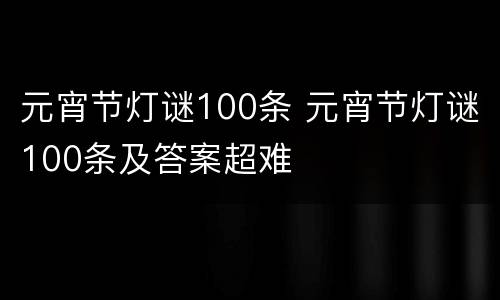 元宵节灯谜100条 元宵节灯谜100条及答案超难