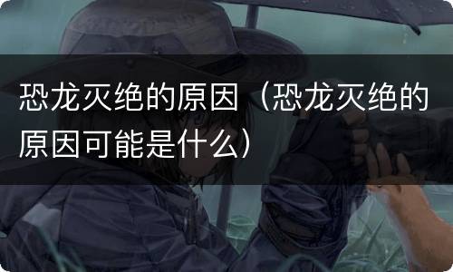 恐龙灭绝的原因（恐龙灭绝的原因可能是什么）