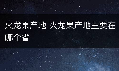 火龙果产地 火龙果产地主要在哪个省