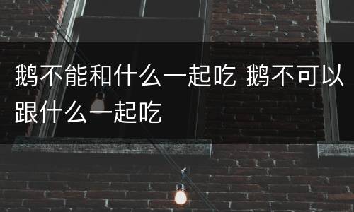 鹅不能和什么一起吃 鹅不可以跟什么一起吃