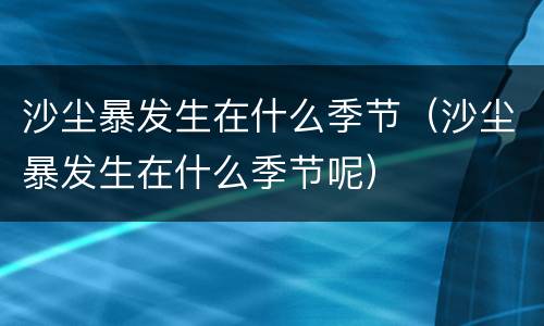 沙尘暴发生在什么季节（沙尘暴发生在什么季节呢）