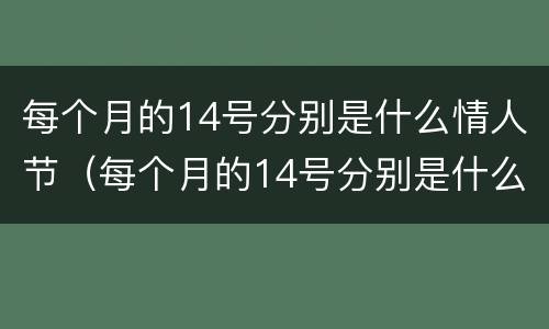 每个月的14号分别是什么情人节（每个月的14号分别是什么情人节 新闻）