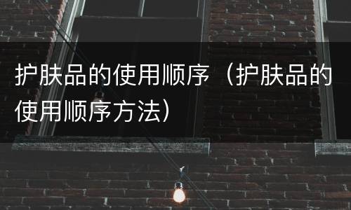护肤品的使用顺序（护肤品的使用顺序方法）