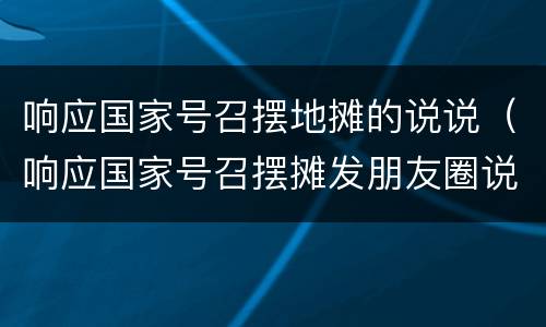 响应国家号召摆地摊的说说（响应国家号召摆摊发朋友圈说说）
