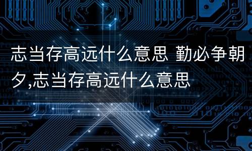 志当存高远什么意思 勤必争朝夕,志当存高远什么意思