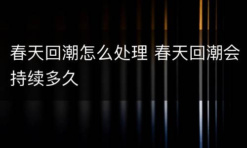 春天回潮怎么处理 春天回潮会持续多久