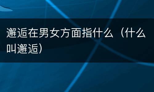 邂逅在男女方面指什么（什么叫邂逅）