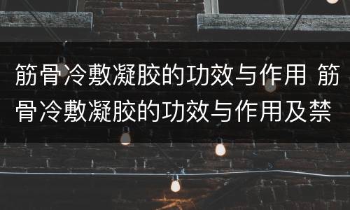筋骨冷敷凝胶的功效与作用 筋骨冷敷凝胶的功效与作用及禁忌