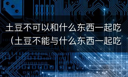 土豆不可以和什么东西一起吃（土豆不能与什么东西一起吃）