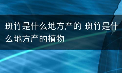 斑竹是什么地方产的 斑竹是什么地方产的植物