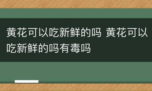 黄花可以吃新鲜的吗 黄花可以吃新鲜的吗有毒吗