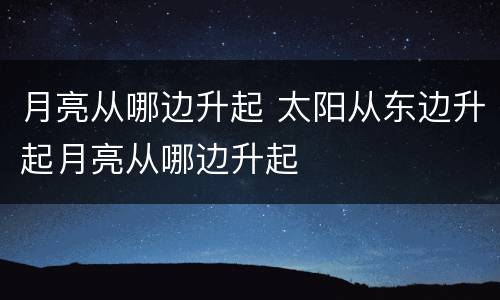 月亮从哪边升起 太阳从东边升起月亮从哪边升起